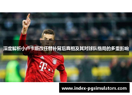 深度解析小卢卡斯改任替补背后真相及其对球队格局的多重影响 深度解析小卢卡斯改任替补背后真相及其对球队格局的多重影响