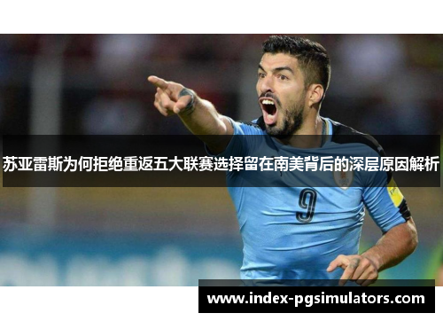 苏亚雷斯为何拒绝重返五大联赛选择留在南美背后的深层原因解析 苏亚雷斯为何拒绝重返五大联赛选择留在南美背后的深层原因解析