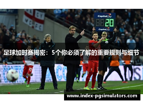 足球加时赛揭密:5个你必须了解的重要规则与细节 足球加时赛揭密:5个你必须了解的重要规则与细节