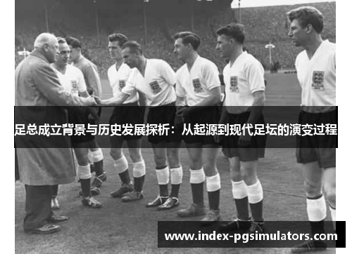 足总成立背景与历史发展探析:从起源到现代足坛的演变过程 足总成立背景与历史发展探析:从起源到现代足坛的演变过程