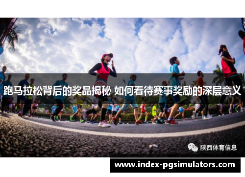跑马拉松背后的奖品揭秘 如何看待赛事奖励的深层意义