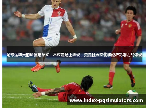 足球运动员的价值与意义：不仅是场上表现，更是社会文化和经济影响力的体现