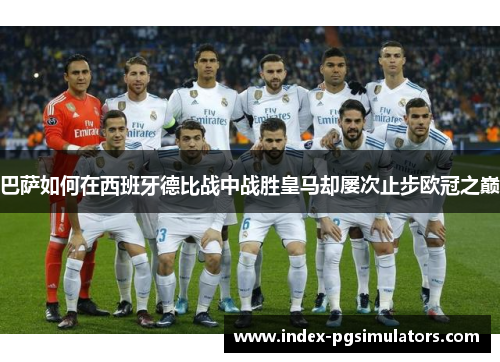 巴萨如何在西班牙德比战中战胜皇马却屡次止步欧冠之巅