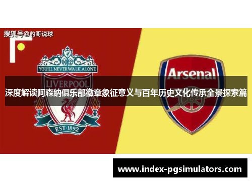 深度解读阿森纳俱乐部徽章象征意义与百年历史文化传承全景探索篇