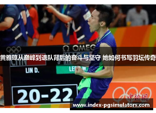 黄雅琼从巅峰到退队背后的奋斗与坚守 她如何书写羽坛传奇