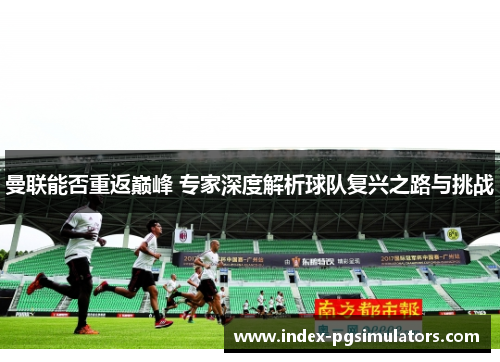 曼联能否重返巅峰 专家深度解析球队复兴之路与挑战 曼联能否重返巅峰 专家深度解析球队复兴之路与挑战